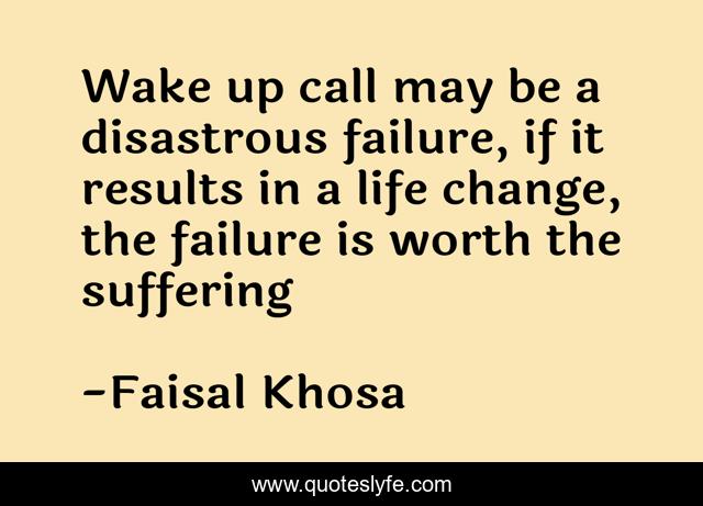 Wake up call may be a disastrous failure, if it results in a life change, the failure is worth the suffering