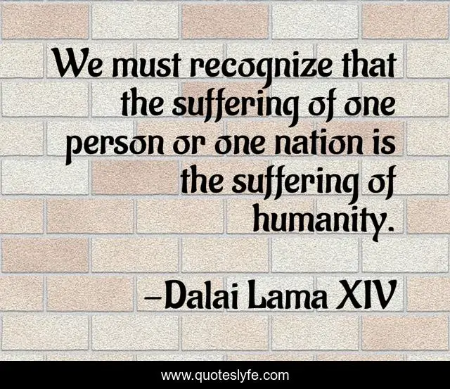 We must recognize that the suffering of one person or one nation is the suffering of humanity.