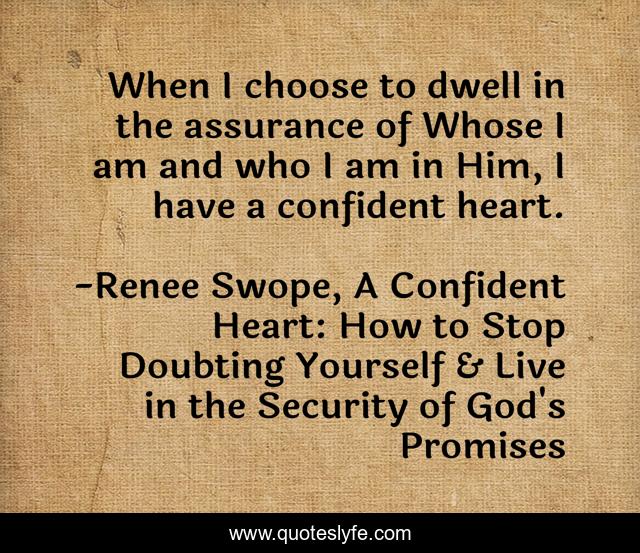 When I choose to dwell in the assurance of Whose I am and who I am in Him, I have a confident heart.