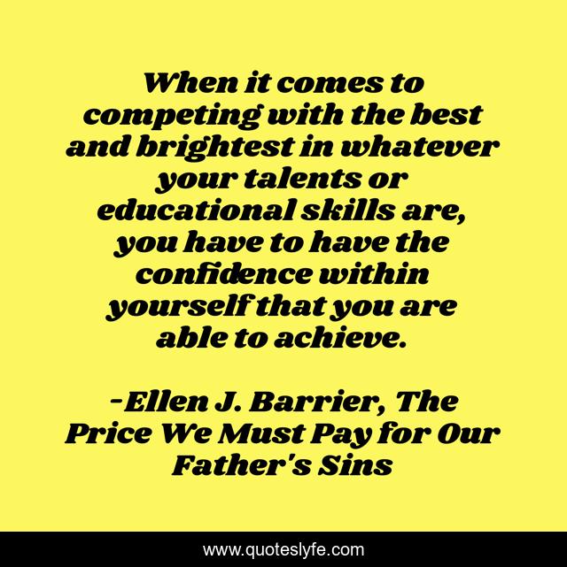 When it comes to competing with the best and brightest in whatever your talents or educational skills are, you have to have the confidence within yourself that you are able to achieve.