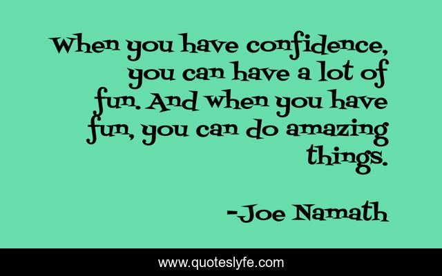 When you have confidence, you can have a lot of fun. And when you have fun, you can do amazing things.