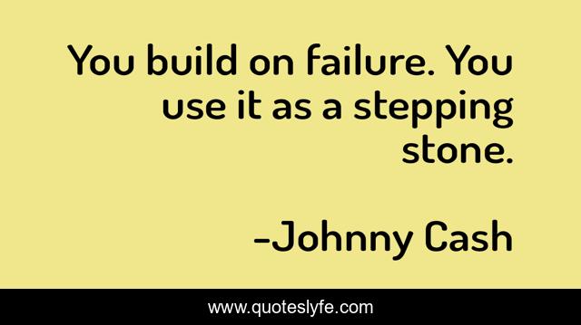 You build on failure. You use it as a stepping stone.