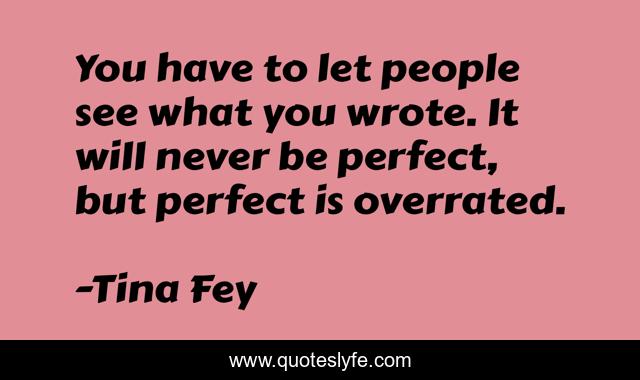 You have to let people see what you wrote. It will never be perfect, but perfect is overrated.