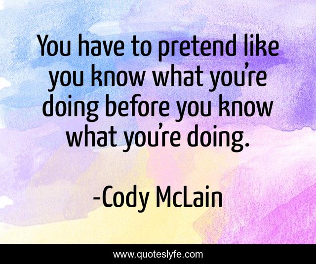 You have to pretend like you know what you’re doing before you know what you’re doing.