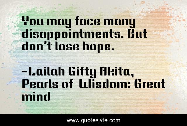 You may face many disappointments. But don’t lose hope.