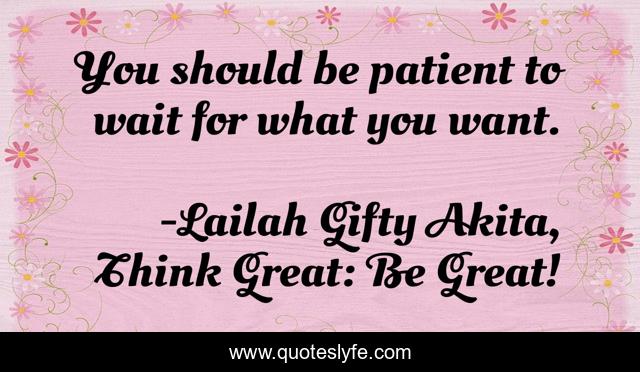 You should be patient to wait for what you want.