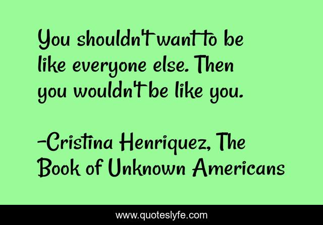 You shouldn't want to be like everyone else. Then you wouldn't be like you.