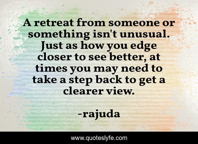 A retreat from someone or something isn't unusual. Just as how you edge closer to see better, at times you may need to take a step back to get a clearer view.