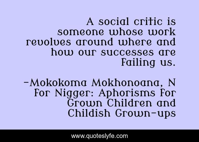 A social critic is someone whose work revolves around where and how our successes are failing us.