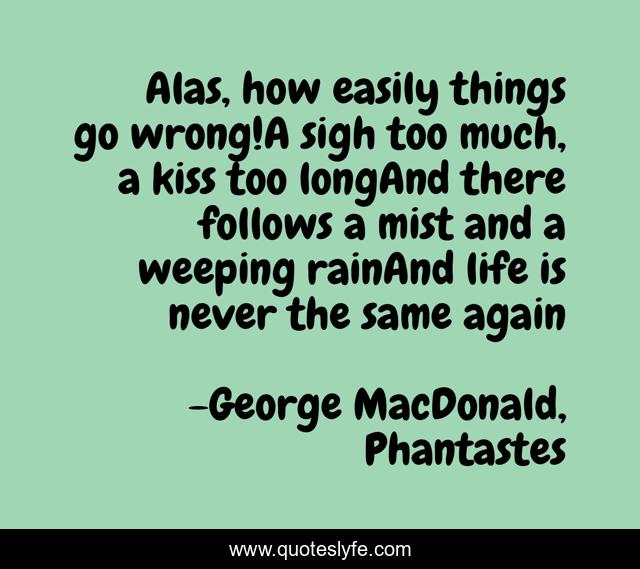 Alas, how easily things go wrong!A sigh too much, a kiss too longAnd there follows a mist and a weeping rainAnd life is never the same again