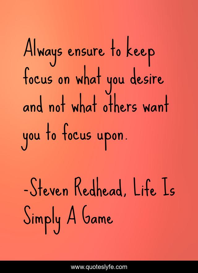 Always ensure to keep focus on what you desire and not what others want you to focus upon.