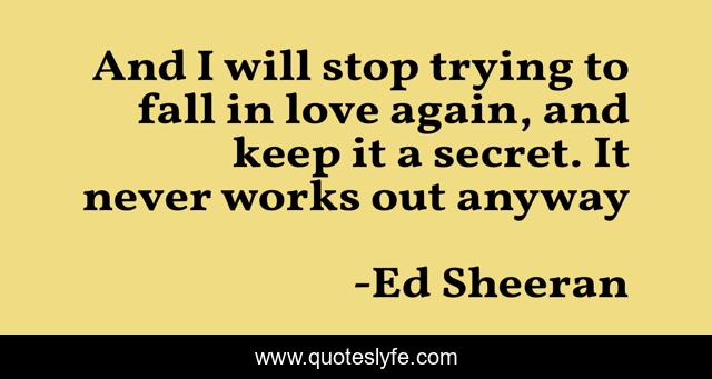 And I will stop trying to fall in love again, and keep it a secret. It never works out anyway