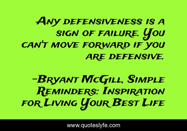 Any defensiveness is a sign of failure. You can't move forward if you are defensive.