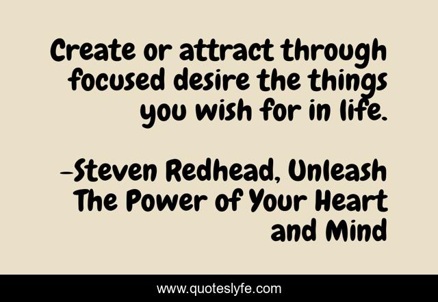Create or attract through focused desire the things you wish for in life.