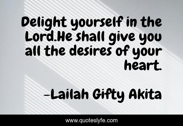 Delight yourself in the Lord.He shall give you all the desires of your heart.