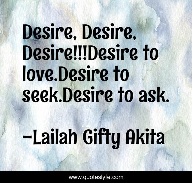Desire, Desire, Desire!!!Desire to love.Desire to seek.Desire to ask.