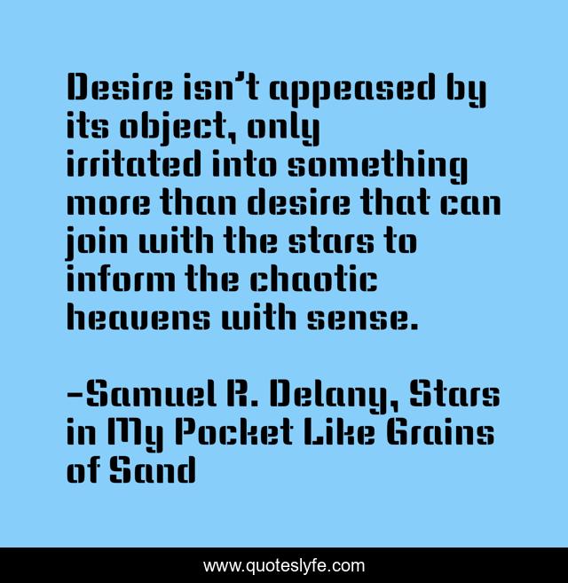 Desire isn’t appeased by its object, only irritated into something more than desire that can join with the stars to inform the chaotic heavens with sense.