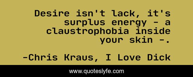 Desire isn't lack, it's surplus energy - a claustrophobia inside your skin -.