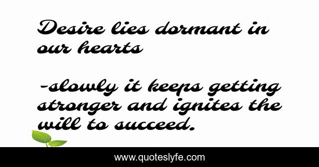Desire lies dormant in our hearts