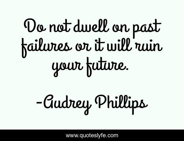 Do not dwell on past failures or it will ruin your future.