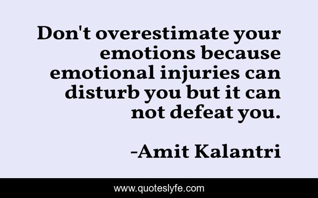 Don't overestimate your emotions because emotional injuries can disturb you but it can not defeat you.
