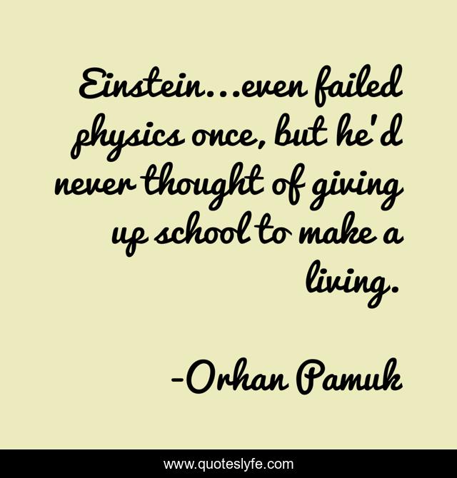 Einstein...even failed physics once, but he'd never thought of giving up school to make a living.