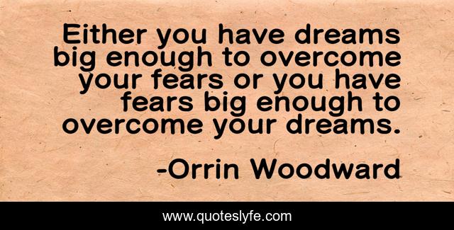 Either you have dreams big enough to overcome your fears or you have fears big enough to overcome your dreams.