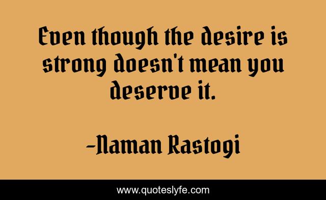Even though the desire is strong doesn't mean you deserve it.