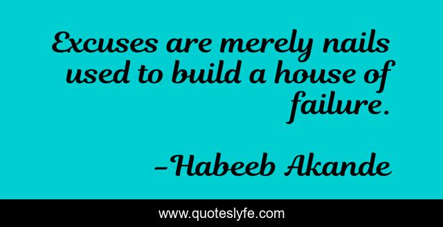 Excuses are merely nails used to build a house of failure.