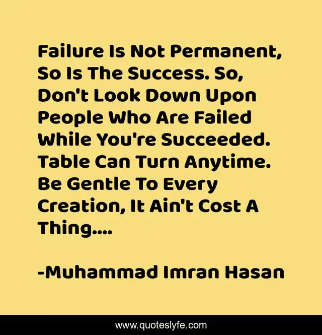 Failure Is Not Permanent, So Is The Success. So, Don't Look Down Upon People Who Are Failed While You're Succeeded. Table Can Turn Anytime. Be Gentle To Every Creation, It Ain't Cost A Thing....
