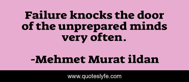 Failure knocks the door of the unprepared minds very often.