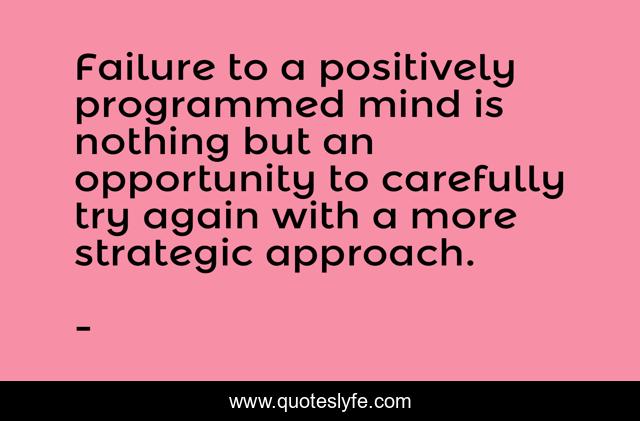 Failure to a positively programmed mind is nothing but an opportunity to carefully try again with a more strategic approach.