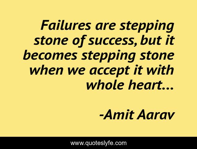 Failures are stepping stone of success, but it becomes stepping stone when we accept it with whole heart...