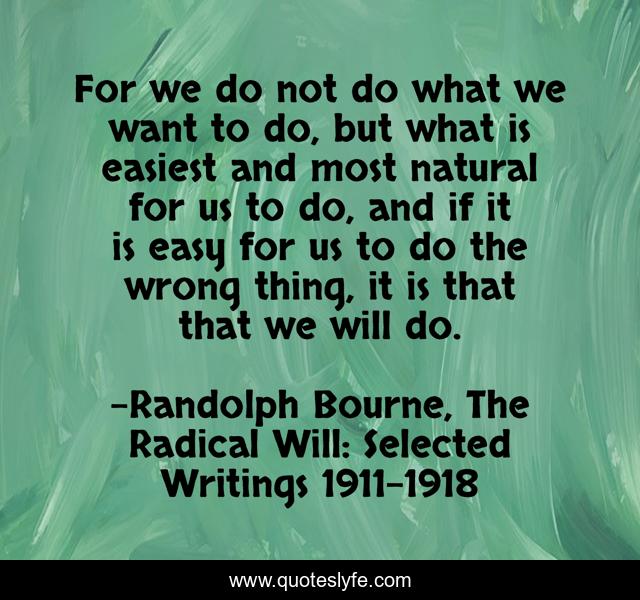 For we do not do what we want to do, but what is easiest and most natural for us to do, and if it is easy for us to do the wrong thing, it is that that we will do.