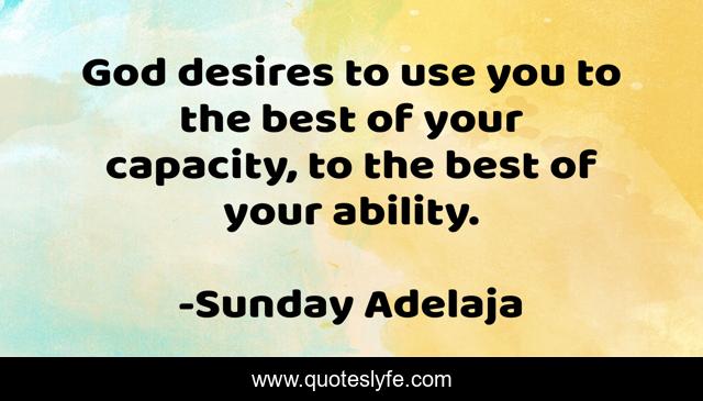 God desires to use you to the best of your capacity, to the best of your ability.