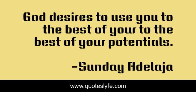 God desires to use you to the best of your to the best of your potentials.