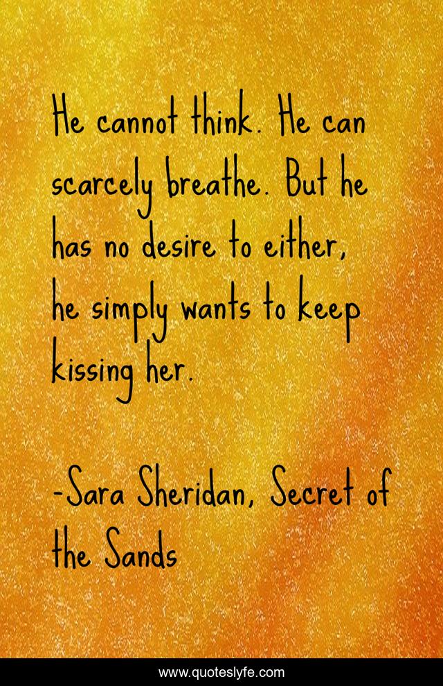 He cannot think. He can scarcely breathe. But he has no desire to either, he simply wants to keep kissing her.