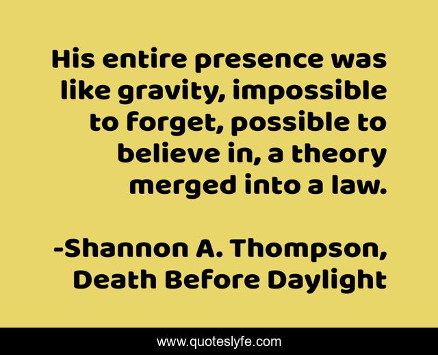 His entire presence was like gravity, impossible to forget, possible to believe in, a theory merged into a law.