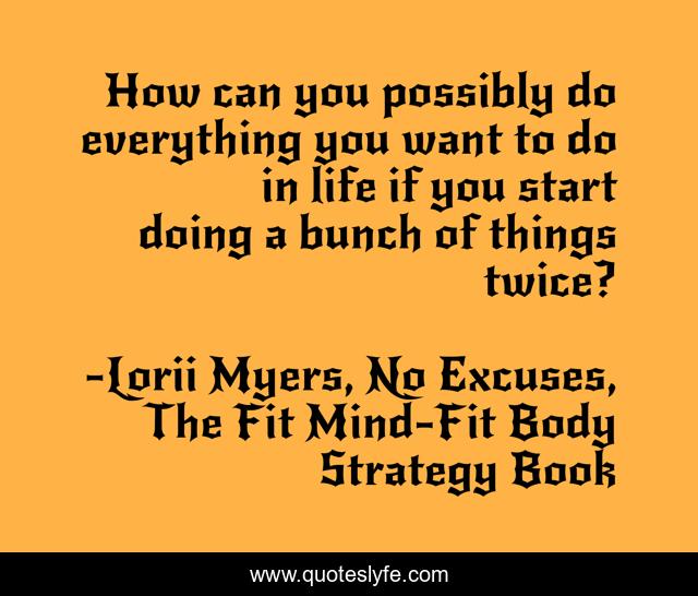 How can you possibly do everything you want to do in life if you start doing a bunch of things twice?