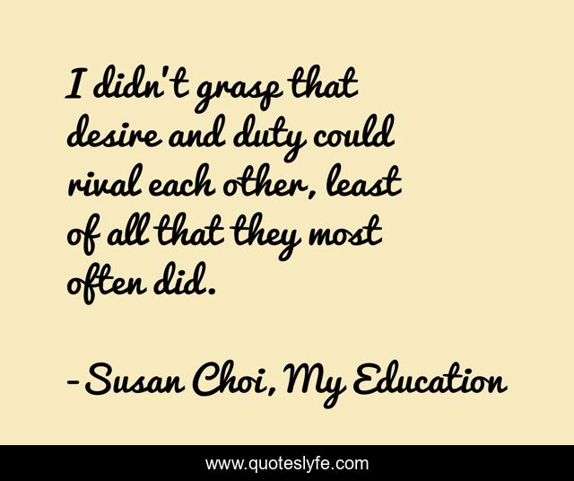 I didn't grasp that desire and duty could rival each other, least of all that they most often did.