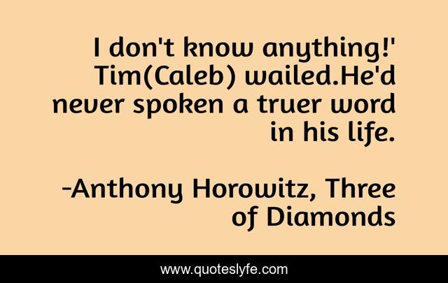 I don't know anything!' Tim(Caleb) wailed.He'd never spoken a truer word in his life.