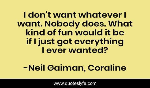I don't want whatever I want. Nobody does. What kind of fun would it be if I just got everything I ever wanted?