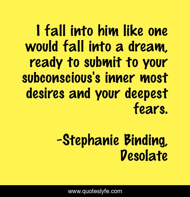 I fall into him like one would fall into a dream, ready to submit to your subconscious's inner most desires and your deepest fears.