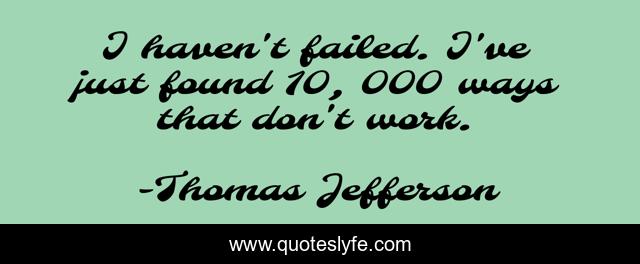 I haven't failed. I've just found 10, 000 ways that don't work.