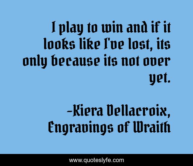 I play to win and if it looks like I've lost, its only because its not over yet.