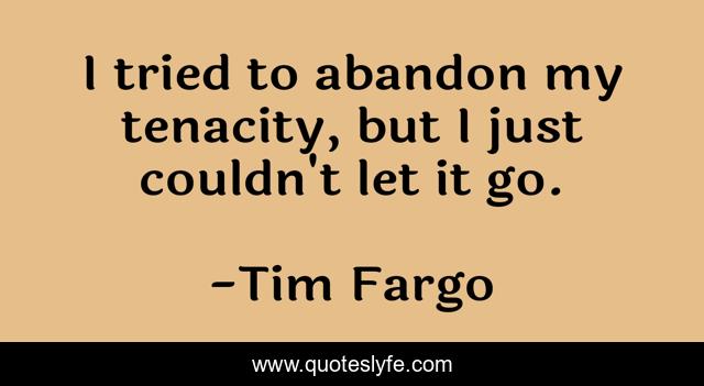 I tried to abandon my tenacity, but I just couldn't let it go.