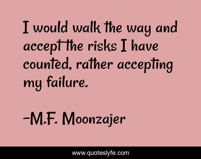I would walk the way and accept the risks I have counted, rather accepting my failure.