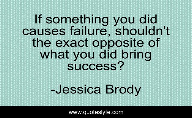 If something you did causes failure, shouldn't the exact opposite of what you did bring success?