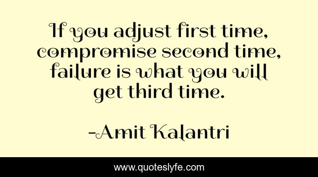 If you adjust first time, compromise second time, failure is what you will get third time.
