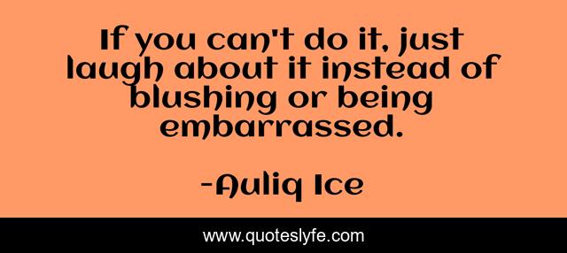 If you can't do it, just laugh about it instead of blushing or being embarrassed.